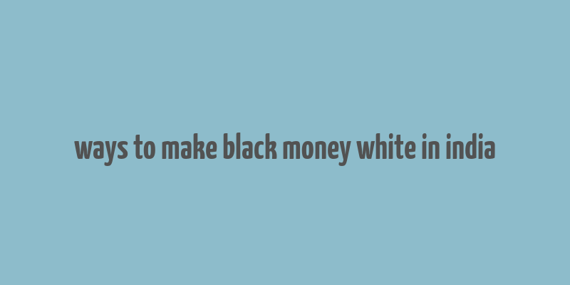 ways to make black money white in india