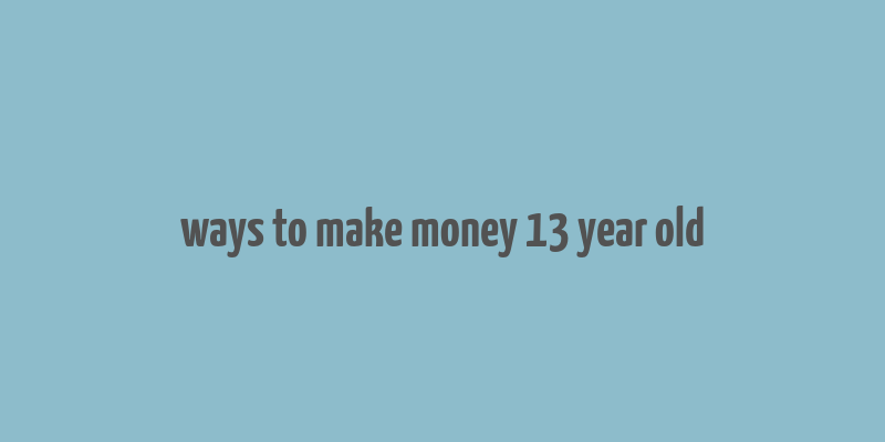 ways to make money 13 year old