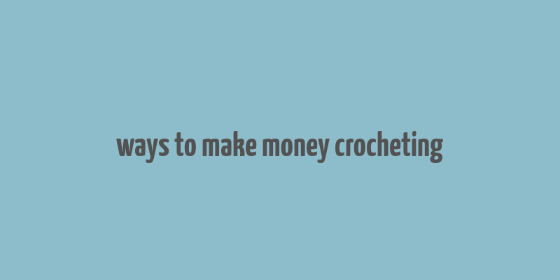 ways to make money crocheting