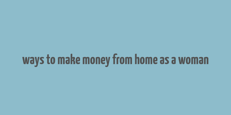 ways to make money from home as a woman