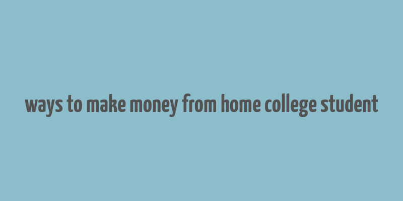 ways to make money from home college student