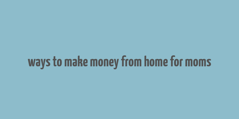 ways to make money from home for moms