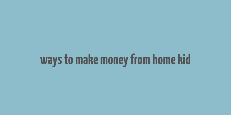 ways to make money from home kid