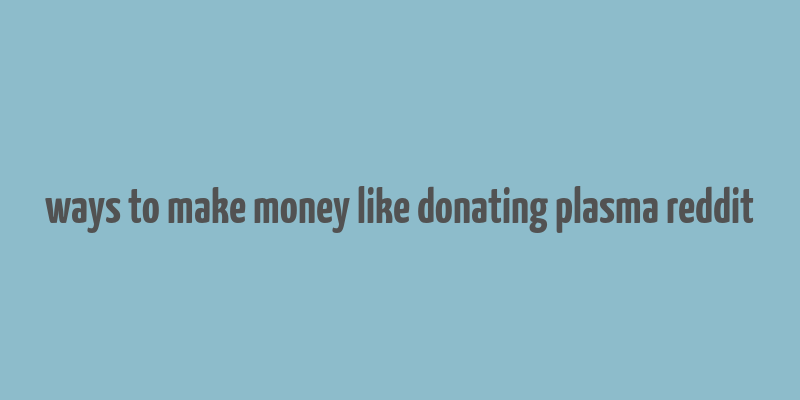 ways to make money like donating plasma reddit