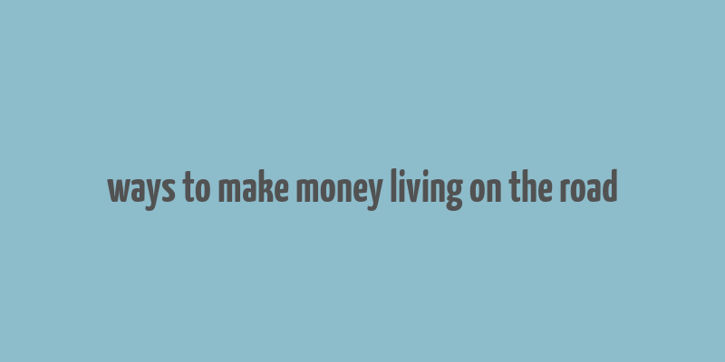 ways to make money living on the road