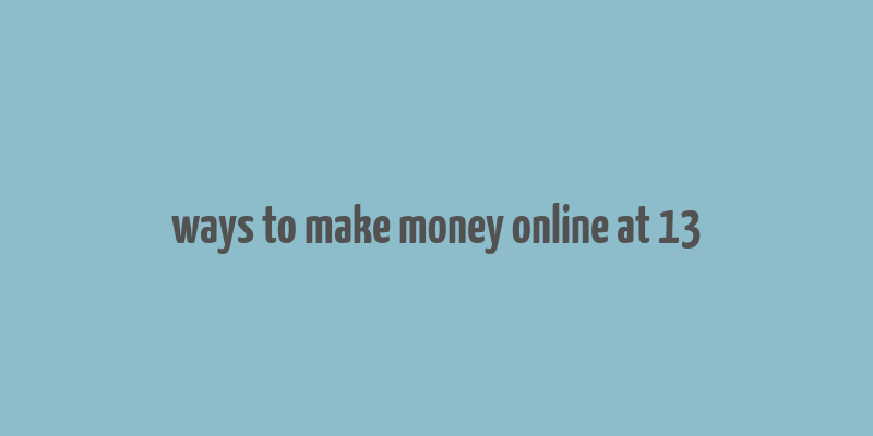 ways to make money online at 13