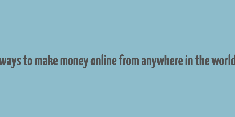 ways to make money online from anywhere in the world