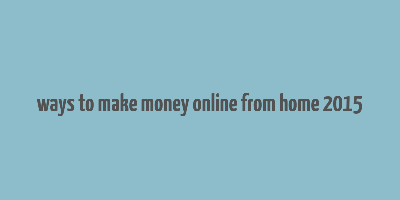 ways to make money online from home 2015