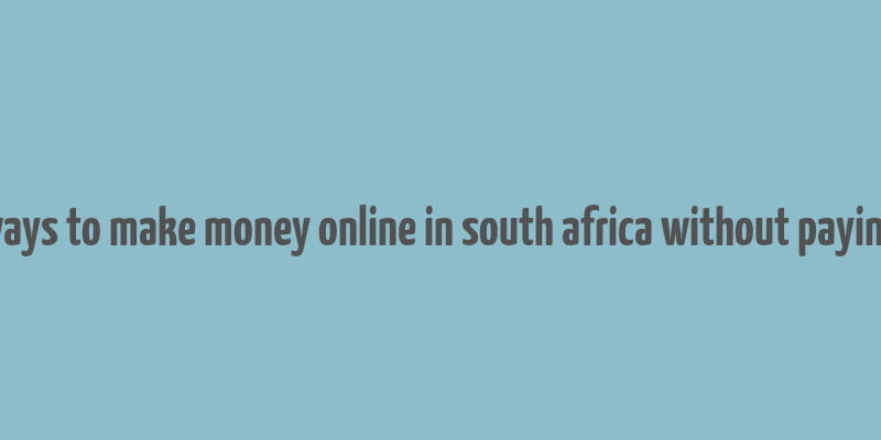 ways to make money online in south africa without paying