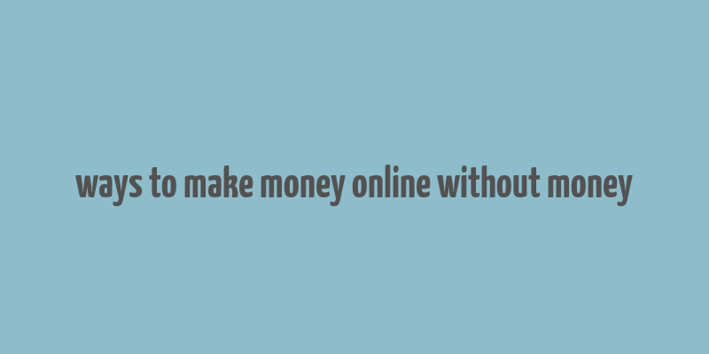 ways to make money online without money