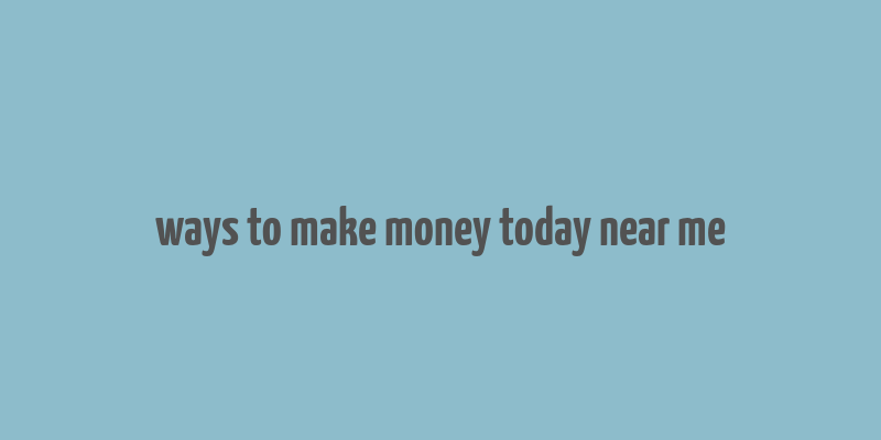 ways to make money today near me