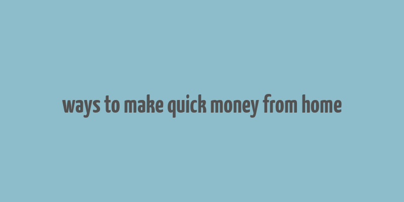 ways to make quick money from home