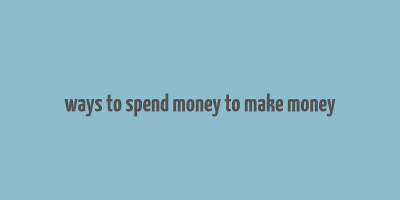 ways to spend money to make money