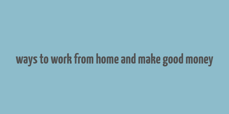 ways to work from home and make good money