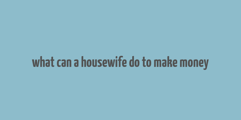 what can a housewife do to make money