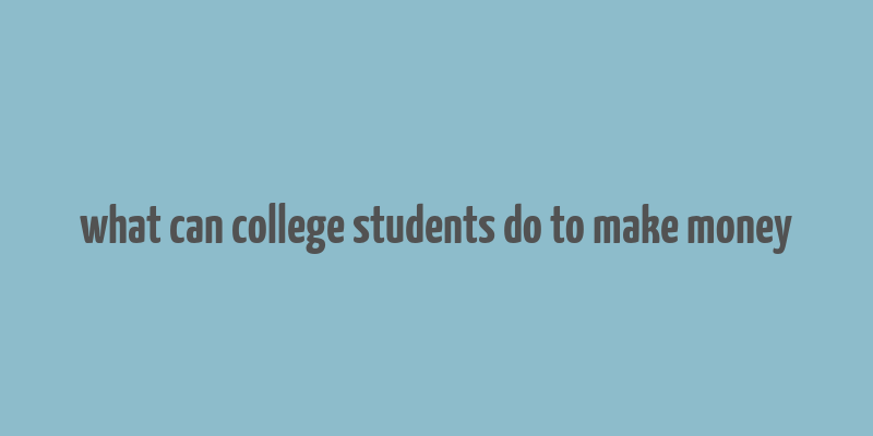 what can college students do to make money