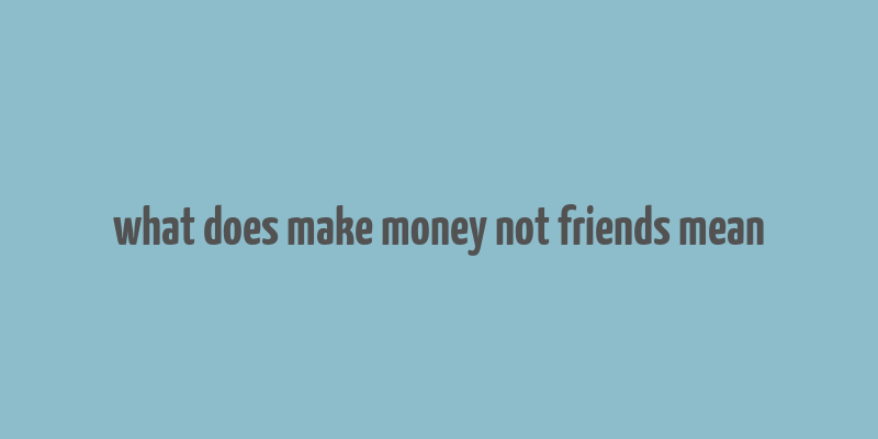 what does make money not friends mean