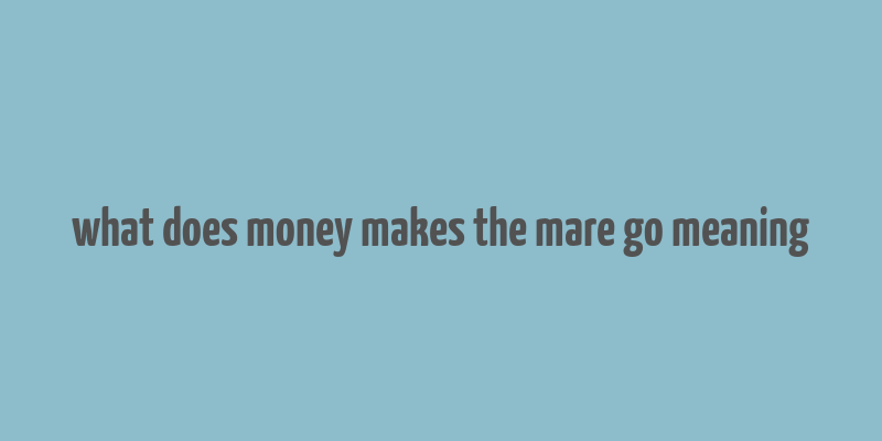 what does money makes the mare go meaning