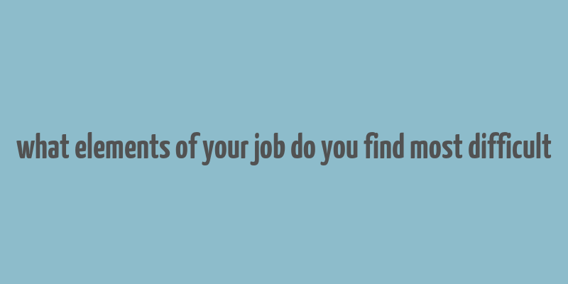 what elements of your job do you find most difficult