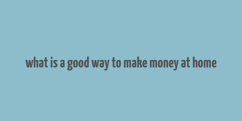 what is a good way to make money at home