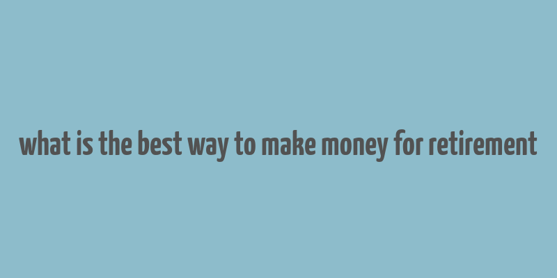 what is the best way to make money for retirement