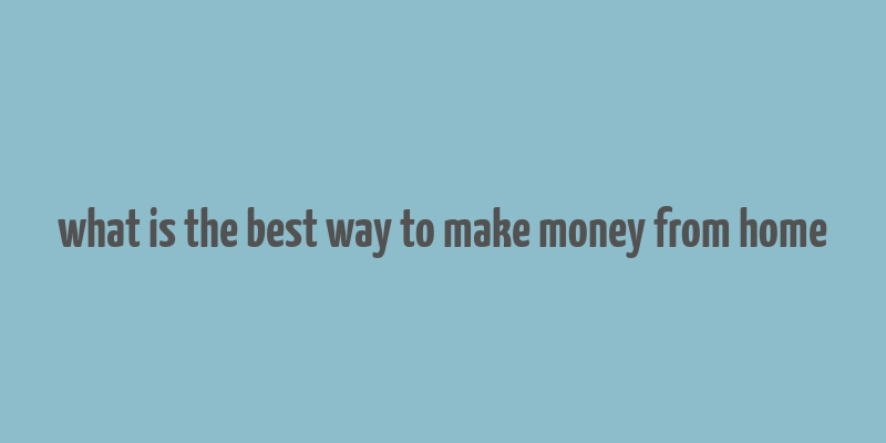 what is the best way to make money from home