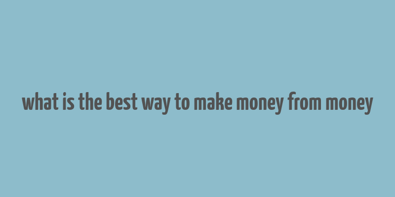 what is the best way to make money from money