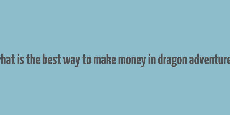 what is the best way to make money in dragon adventures