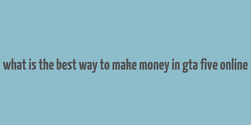 what is the best way to make money in gta five online