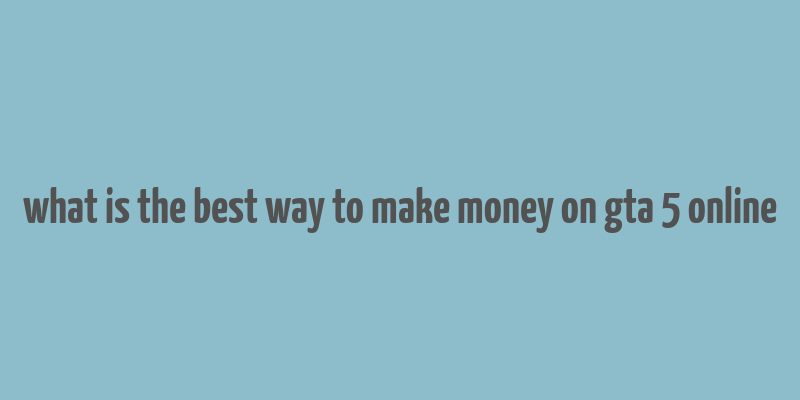 what is the best way to make money on gta 5 online