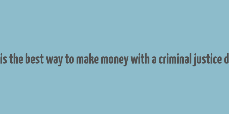 what is the best way to make money with a criminal justice degree