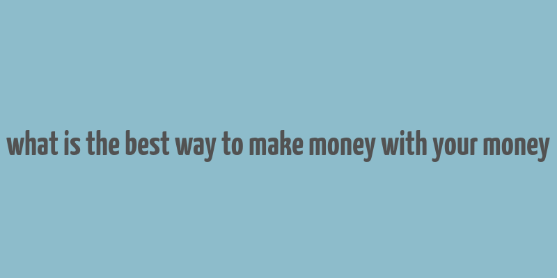 what is the best way to make money with your money