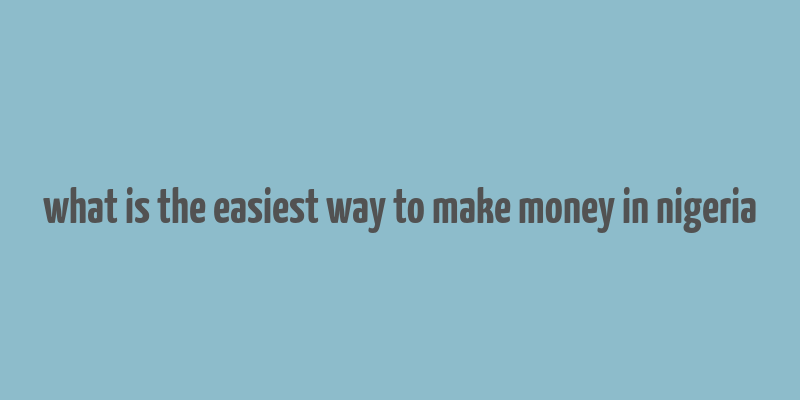 what is the easiest way to make money in nigeria