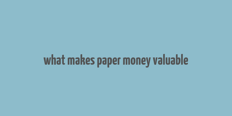 what makes paper money valuable