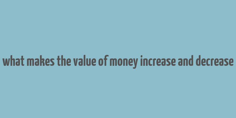 what makes the value of money increase and decrease