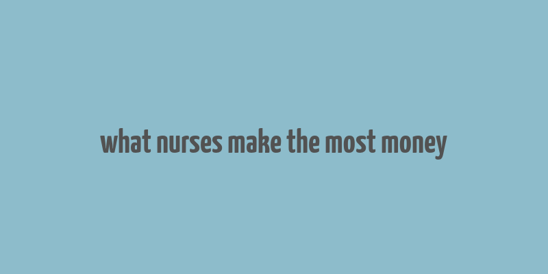 what nurses make the most money