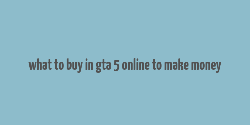 what to buy in gta 5 online to make money