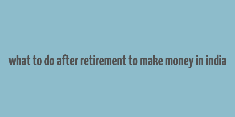 what to do after retirement to make money in india