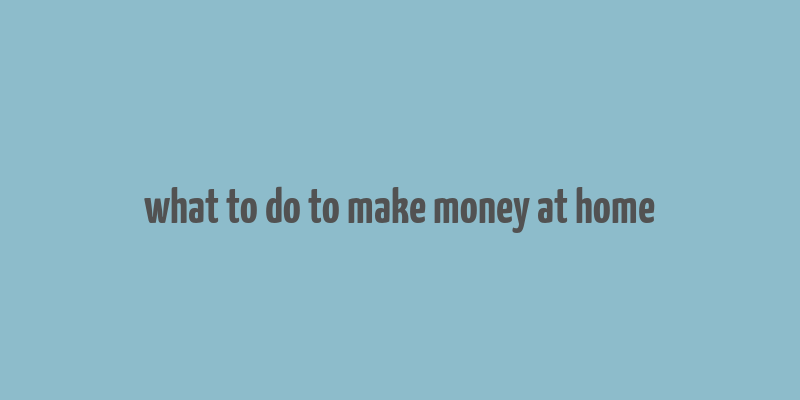 what to do to make money at home