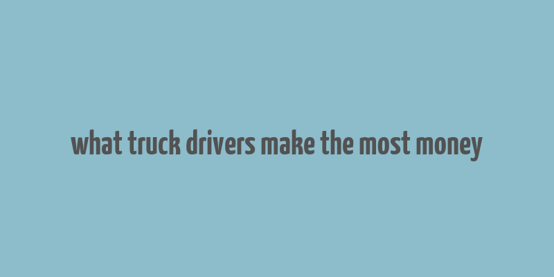 what truck drivers make the most money