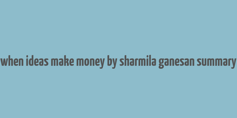 when ideas make money by sharmila ganesan summary