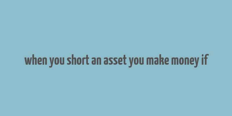 when you short an asset you make money if