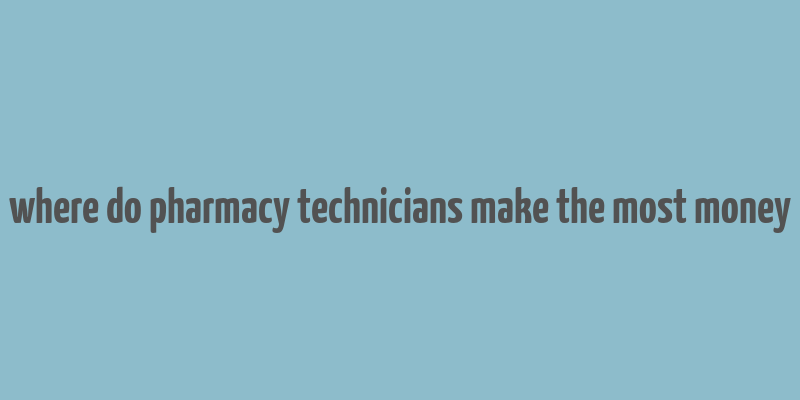 where do pharmacy technicians make the most money