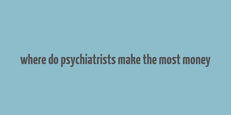 where do psychiatrists make the most money