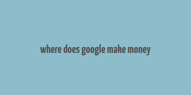 where does google make money