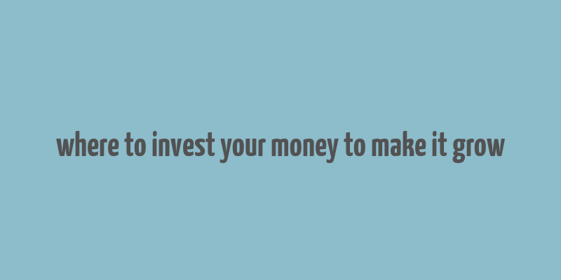 where to invest your money to make it grow