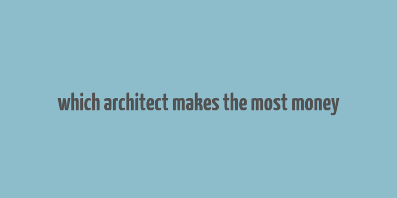 which architect makes the most money