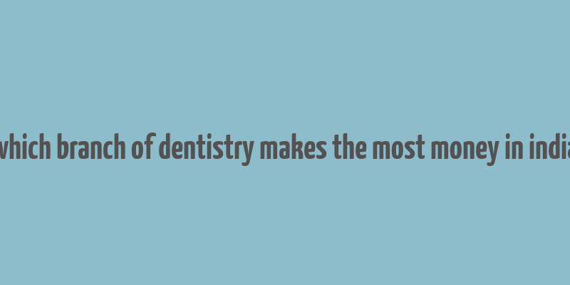 which branch of dentistry makes the most money in india