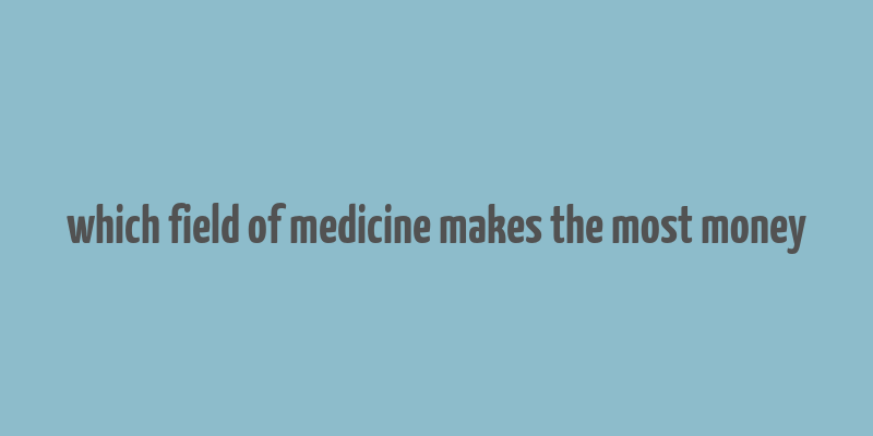 which field of medicine makes the most money