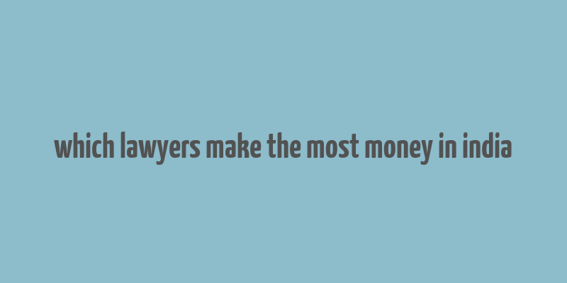 which lawyers make the most money in india